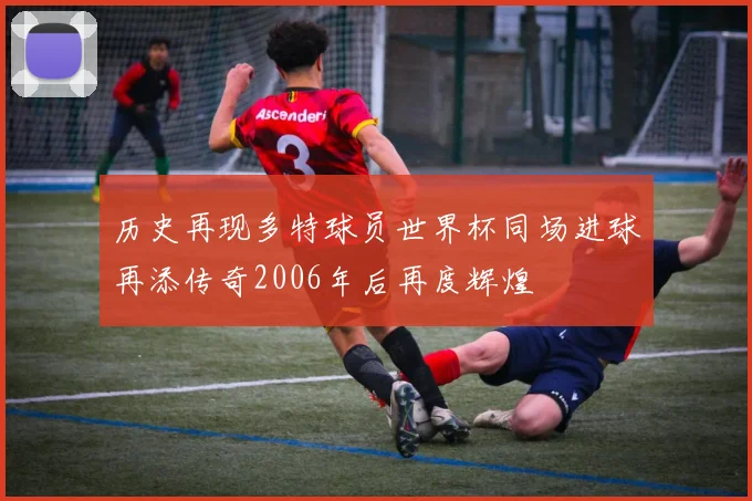 历史再现多特球员世界杯同场进球再添传奇2006年后再度辉煌