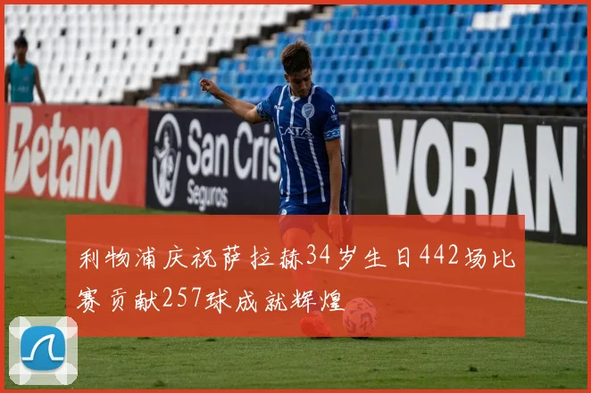 利物浦庆祝萨拉赫34岁生日442场比赛贡献257球成就辉煌