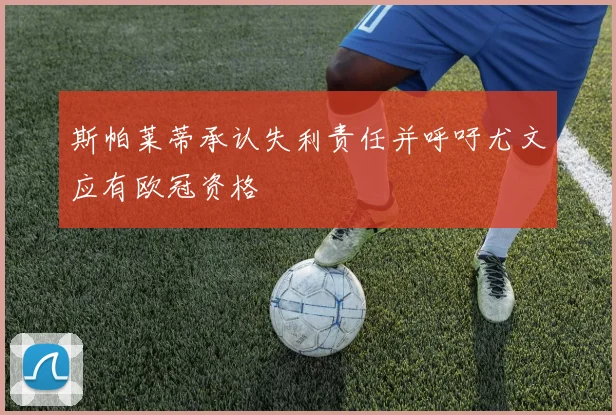 斯帕莱蒂承认失利责任并呼吁尤文应有欧冠资格