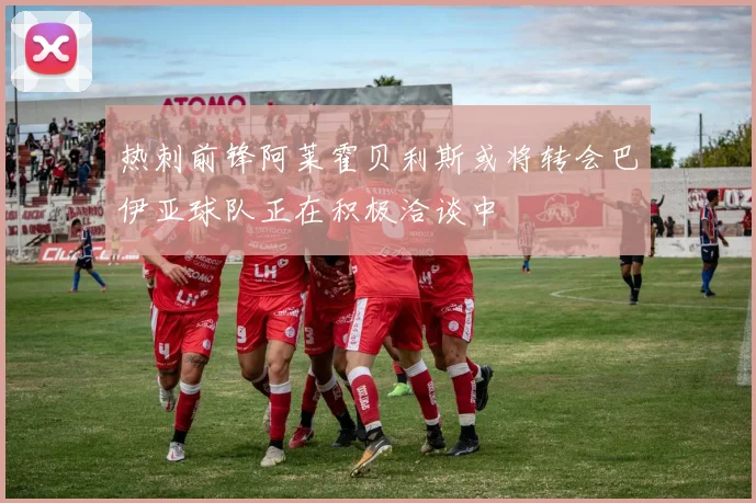 热刺前锋阿莱霍贝利斯或将转会巴伊亚球队正在积极洽谈中