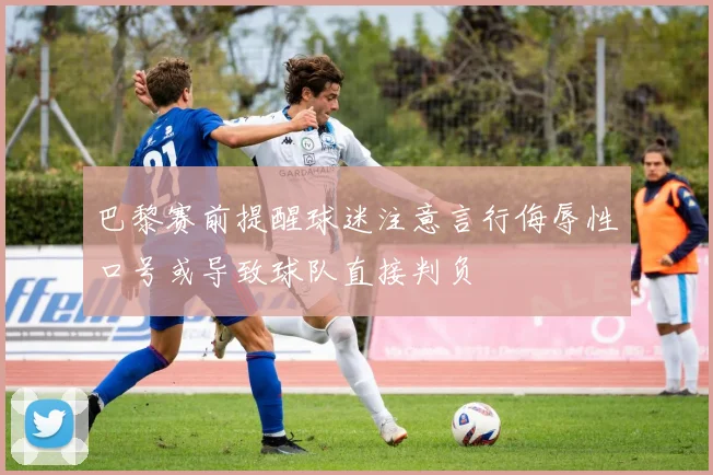 巴黎赛前提醒球迷注意言行侮辱性口号或导致球队直接判负
