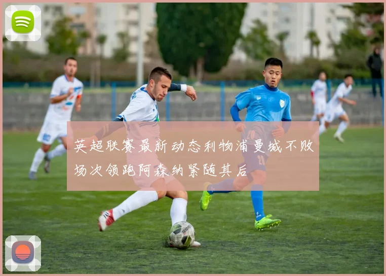 英超联赛最新动态利物浦曼城不败场次领跑阿森纳紧随其后