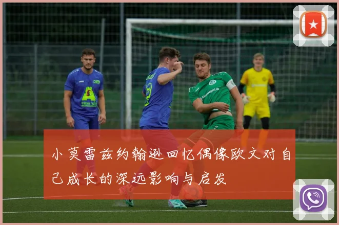 小莫雷兹约翰逊回忆偶像欧文对自己成长的深远影响与启发