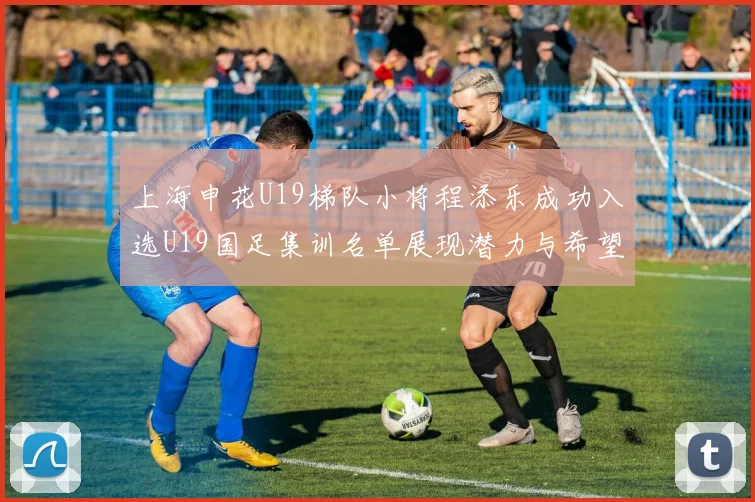 上海申花U19梯队小将程添乐成功入选U19国足集训名单展现潜力与希望