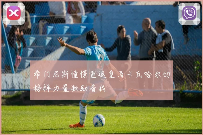 希门尼斯憧憬重返皇马卡瓦哈尔的榜样力量激励着我