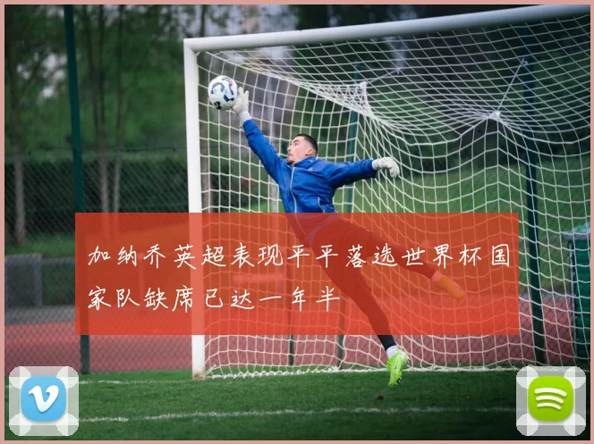 加纳乔英超表现平平落选世界杯国家队缺席已达一年半