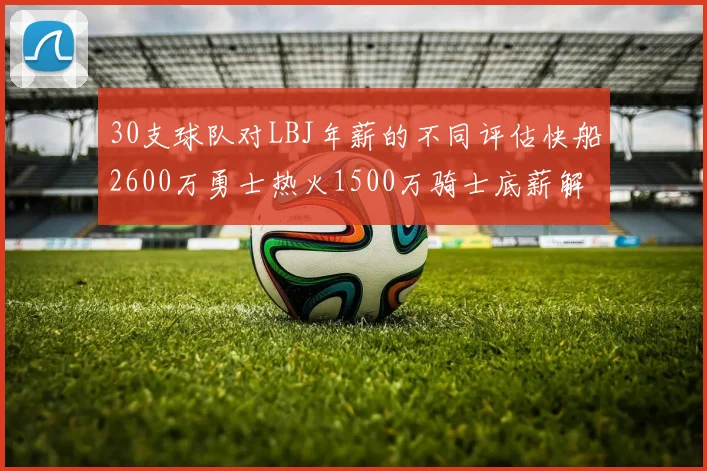 30支球队对LBJ年薪的不同评估快船2600万勇士热火1500万骑士底薪解析