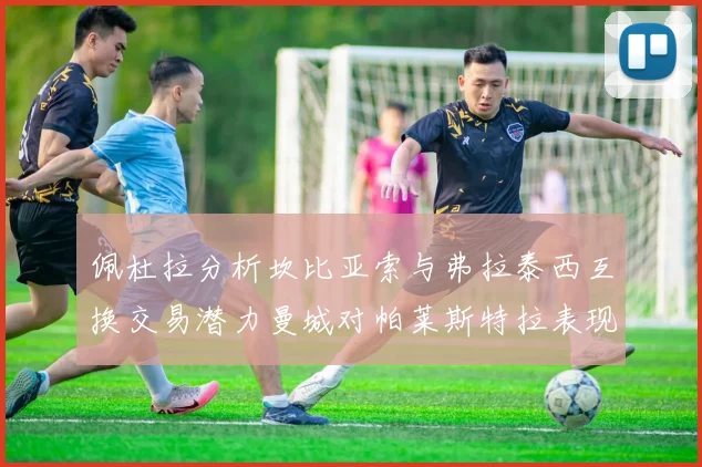 佩杜拉分析坎比亚索与弗拉泰西互换交易潜力曼城对帕莱斯特拉表现出兴趣