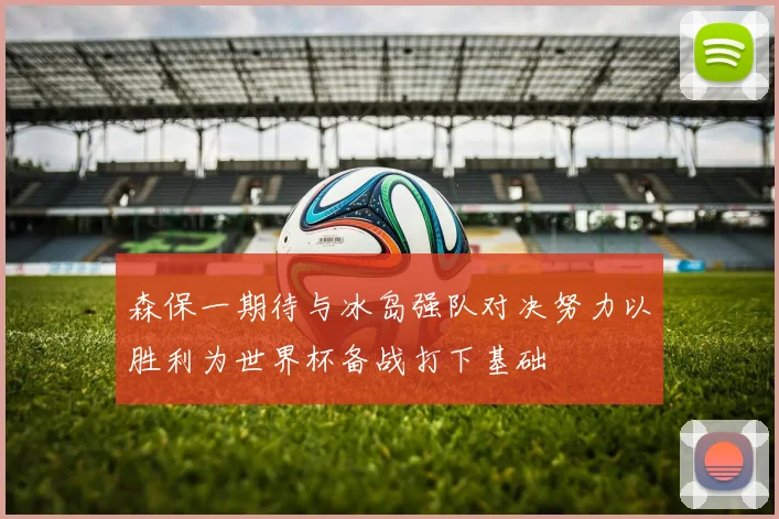 森保一期待与冰岛强队对决努力以胜利为世界杯备战打下基础