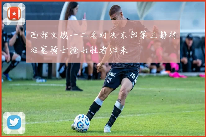 西部决战一二名对决东部第三静待活塞骑士抢七胜者归来