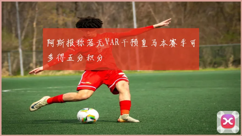 阿斯报称若无VAR干预皇马本赛季可多得五分积分
