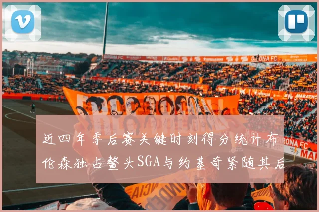 近四年季后赛关键时刻得分统计布伦森独占鳌头SGA与约基奇紧随其后