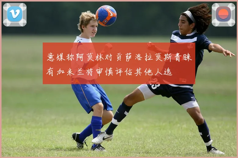 意媒称阿莫林对贡萨洛拉莫斯青睐有加米兰将审慎评估其他人选