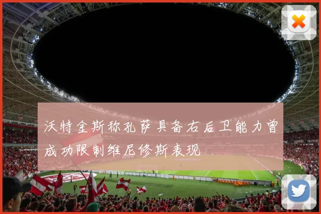 沃特金斯称孔萨具备右后卫能力曾成功限制维尼修斯表现