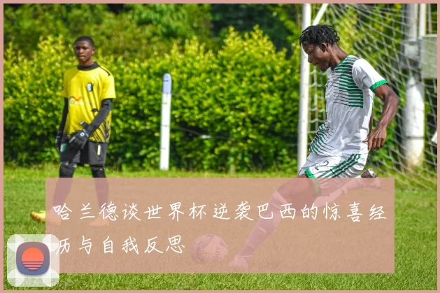 哈兰德谈世界杯逆袭巴西的惊喜经历与自我反思