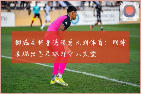 挪威名将鲁德谈意大利体育：网球表现出色足球却令人失望
