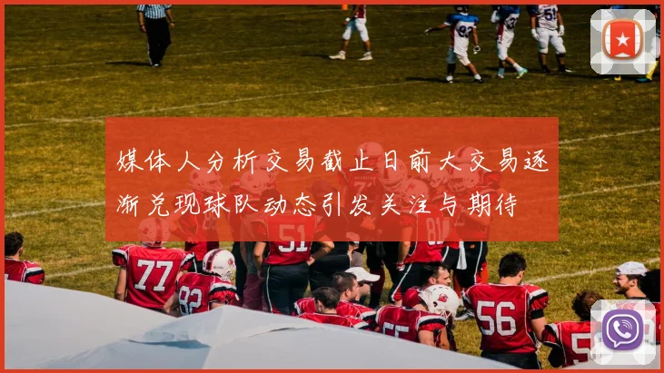 媒体人分析交易截止日前大交易逐渐兑现球队动态引发关注与期待
