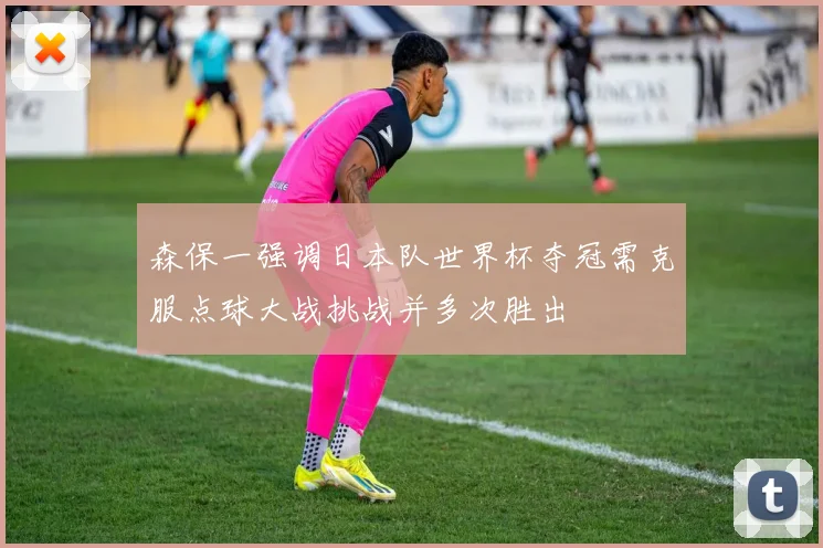 森保一强调日本队世界杯夺冠需克服点球大战挑战并多次胜出