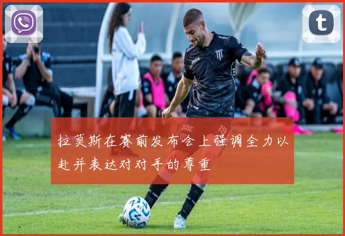 拉莫斯在赛前发布会上强调全力以赴并表达对对手的尊重