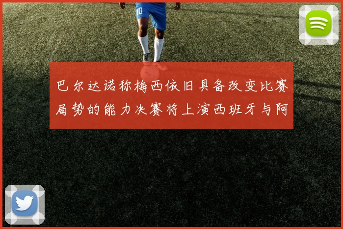 巴尔达诺称梅西依旧具备改变比赛局势的能力决赛将上演西班牙与阿根廷的对决