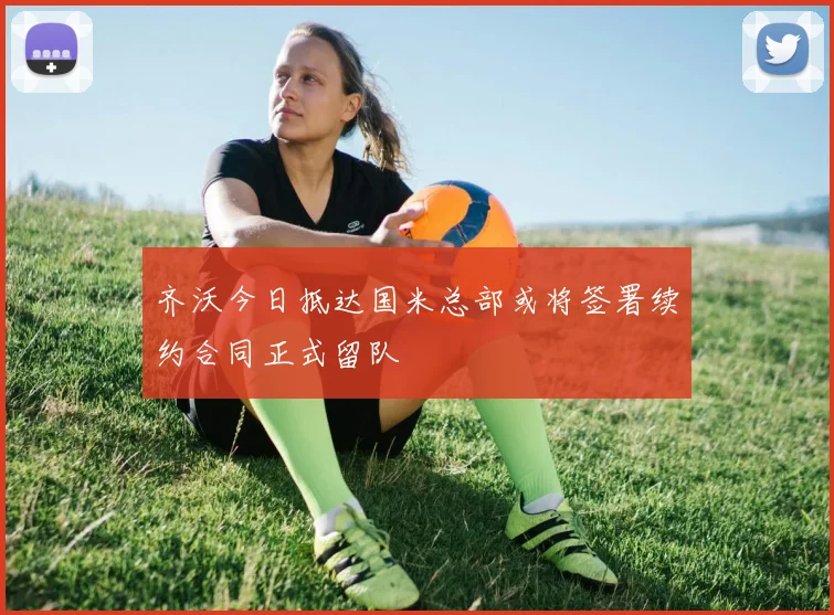 齐沃今日抵达国米总部或将签署续约合同正式留队