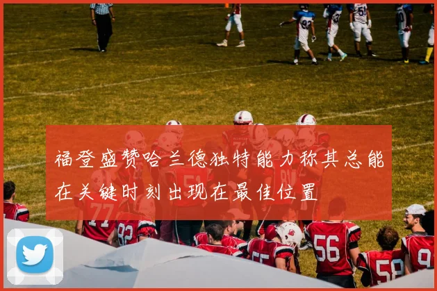 福登盛赞哈兰德独特能力称其总能在关键时刻出现在最佳位置