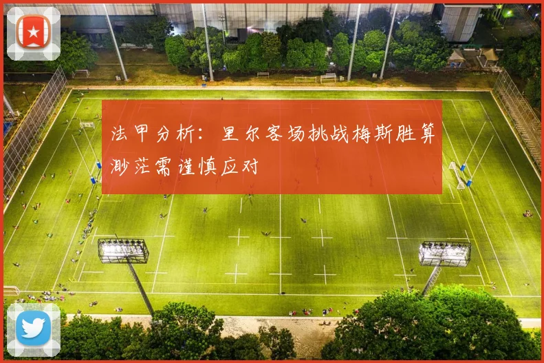 法甲分析：里尔客场挑战梅斯胜算渺茫需谨慎应对