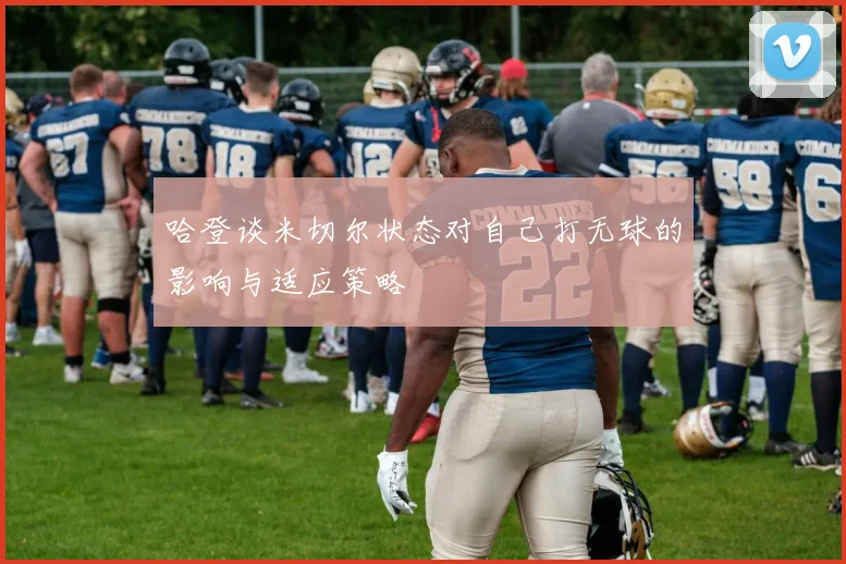 哈登谈米切尔状态对自己打无球的影响与适应策略