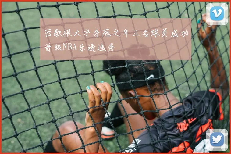 密歇根大学夺冠之年三名球员成功晋级NBA乐透选秀