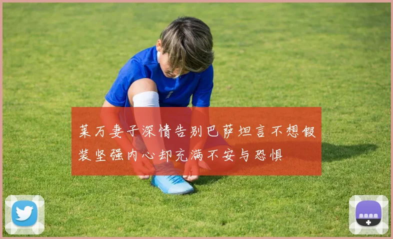 莱万妻子深情告别巴萨坦言不想假装坚强内心却充满不安与恐惧